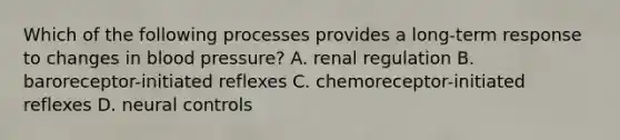 Which of the following processes provides a long-term response to changes in blood pressure? A. renal regulation B. baroreceptor-initiated reflexes C. chemoreceptor-initiated reflexes D. neural controls