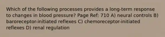 Which of the following processes provides a long-term response to changes in blood pressure? Page Ref: 710 A) neural controls B) baroreceptor-initiated reflexes C) chemoreceptor-initiated reflexes D) renal regulation