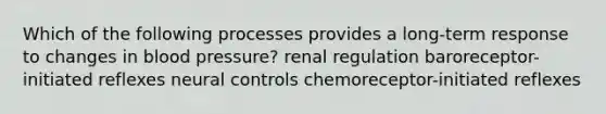 Which of the following processes provides a long-term response to changes in blood pressure? renal regulation baroreceptor-initiated reflexes neural controls chemoreceptor-initiated reflexes