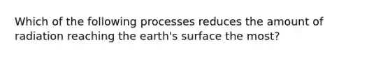 Which of the following processes reduces the amount of radiation reaching the earth's surface the most?