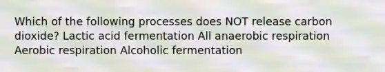 Which of the following processes does NOT release carbon dioxide? Lactic acid fermentation All anaerobic respiration Aerobic respiration Alcoholic fermentation