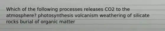 Which of the following processes releases CO2 to the atmosphere? photosynthesis volcanism weathering of silicate rocks burial of organic matter