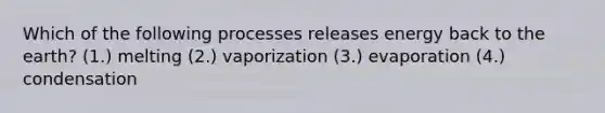 Which of the following processes releases energy back to the earth? (1.) melting (2.) vaporization (3.) evaporation (4.) condensation