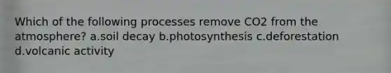 Which of the following processes remove CO2 from the atmosphere? a.soil decay b.photosynthesis c.deforestation d.volcanic activity
