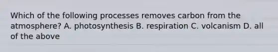 Which of the following processes removes carbon from the atmosphere? A. photosynthesis B. respiration C. volcanism D. all of the above