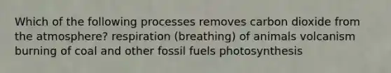 Which of the following processes removes carbon dioxide from the atmosphere? respiration (breathing) of animals volcanism burning of coal and other fossil fuels photosynthesis