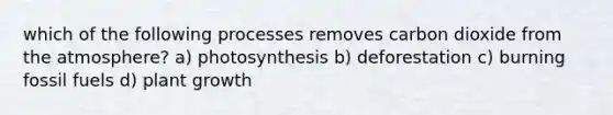 which of the following processes removes carbon dioxide from the atmosphere? a) photosynthesis b) deforestation c) burning fossil fuels d) plant growth