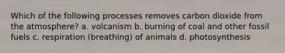 Which of the following processes removes carbon dioxide from the atmosphere? a. volcanism b. burning of coal and other fossil fuels c. respiration (breathing) of animals d. photosynthesis