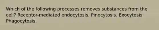 Which of the following processes removes substances from the cell? Receptor-mediated endocytosis. Pinocytosis. Exocytosis Phagocytosis.