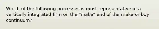 Which of the following processes is most representative of a vertically integrated firm on the "make" end of the make-or-buy continuum?