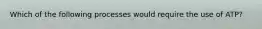 Which of the following processes would require the use of ATP?