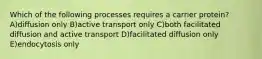 Which of the following processes requires a carrier protein? A)diffusion only B)active transport only C)both facilitated diffusion and active transport D)facilitated diffusion only E)endocytosis only