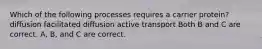 Which of the following processes requires a carrier protein? diffusion facilitated diffusion active transport Both B and C are correct. A, B, and C are correct.