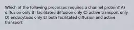 Which of the following processes requires a channel protein? A) diffusion only B) facilitated diffusion only C) active transport only D) endocytosis only E) both facilitated diffusion and active transport