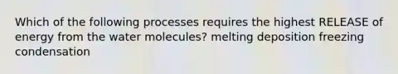 Which of the following processes requires the highest RELEASE of energy from the water molecules? melting deposition freezing condensation