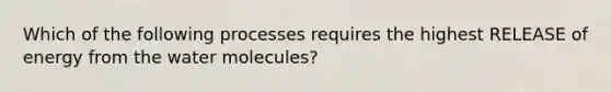 Which of the following processes requires the highest RELEASE of energy from the water molecules?