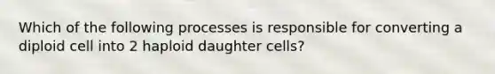 Which of the following processes is responsible for converting a diploid cell into 2 haploid daughter cells?