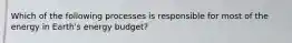 Which of the following processes is responsible for most of the energy in Earth's energy budget?