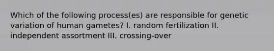 Which of the following process(es) are responsible for genetic variation of human gametes? I. random fertilization II. independent assortment III. crossing-over