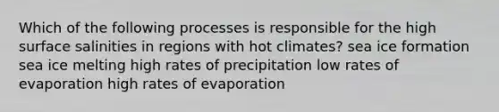 Which of the following processes is responsible for the high surface salinities in regions with hot climates? sea ice formation sea ice melting high rates of precipitation low rates of evaporation high rates of evaporation