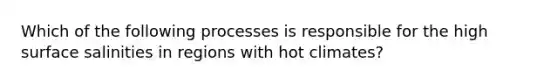 Which of the following processes is responsible for the high surface salinities in regions with hot climates?