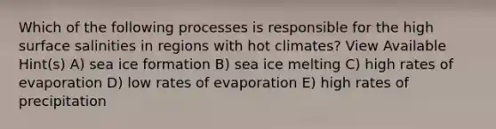 Which of the following processes is responsible for the high surface salinities in regions with hot climates? View Available Hint(s) A) sea ice formation B) sea ice melting C) high rates of evaporation D) low rates of evaporation E) high rates of precipitation