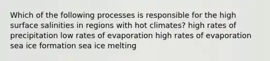 Which of the following processes is responsible for the high surface salinities in regions with hot climates? high rates of precipitation low rates of evaporation high rates of evaporation sea ice formation sea ice melting