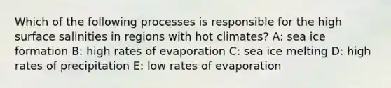 Which of the following processes is responsible for the high surface salinities in regions with hot climates? A: sea ice formation B: high rates of evaporation C: sea ice melting D: high rates of precipitation E: low rates of evaporation