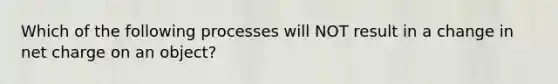 Which of the following processes will NOT result in a change in net charge on an object?