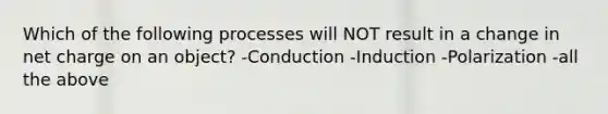 Which of the following processes will NOT result in a change in net charge on an object? -Conduction -Induction -Polarization -all the above