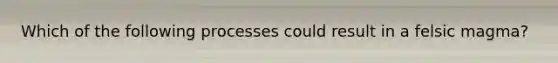 Which of the following processes could result in a felsic magma?