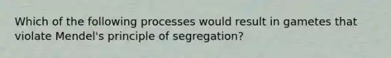 Which of the following processes would result in gametes that violate Mendel's principle of segregation?