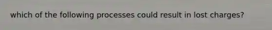 which of the following processes could result in lost charges?