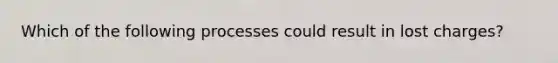 Which of the following processes could result in lost charges?