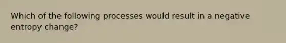 Which of the following processes would result in a negative entropy change?