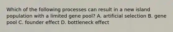 Which of the following processes can result in a new island population with a limited gene pool? A. artificial selection B. gene pool C. founder effect D. bottleneck effect