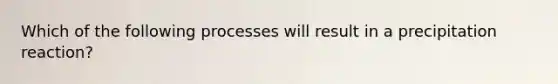 Which of the following processes will result in a precipitation reaction?