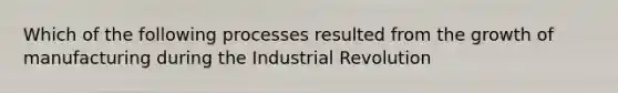 Which of the following processes resulted from the <a href='https://www.questionai.com/knowledge/kYhN7DSTlh-growth-of-manufacturing' class='anchor-knowledge'>growth of manufacturing</a> during the Industrial Revolution