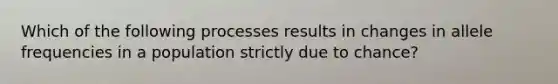 Which of the following processes results in changes in allele frequencies in a population strictly due to chance?