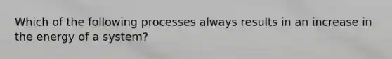 Which of the following processes always results in an increase in the energy of a system?