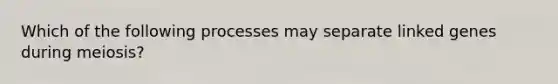 Which of the following processes may separate linked genes during meiosis?