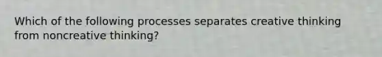 Which of the following processes separates creative thinking from noncreative thinking?