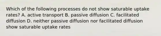 Which of the following processes do not show saturable uptake rates? A. active transport B. passive diffusion C. facilitated diffusion D. neither passive diffusion nor facilitated diffusion show saturable uptake rates