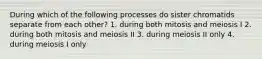 During which of the following processes do sister chromatids separate from each other? 1. during both mitosis and meiosis I 2. during both mitosis and meiosis II 3. during meiosis II only 4. during meiosis I only