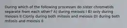 During which of the following processes do sister chromatids separate from each other? A) during meiosis I B) only during meiosis II C)only during both mitosis and meiosis D) during both mitosis and meiosis II