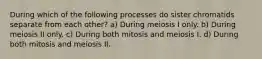 During which of the following processes do sister chromatids separate from each other? a) During meiosis I only. b) During meiosis II only. c) During both mitosis and meiosis I. d) During both mitosis and meiosis II.