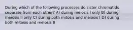 During which of the following processes do sister chromatids separate from each other? A) during meiosis I only B) during meiosis II only C) during both mitosis and meiosis I D) during both mitosis and meiosis II