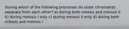 During which of the following processes do sister chromatids separate from each other? a) during both mitosis and meiosis II b) during meiosis I only c) during meiosis II only d) during both mitosis and meiosis I