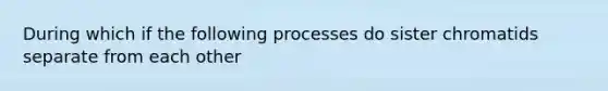 During which if the following processes do sister chromatids separate from each other