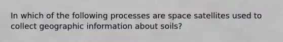 In which of the following processes are space satellites used to collect geographic information about soils?